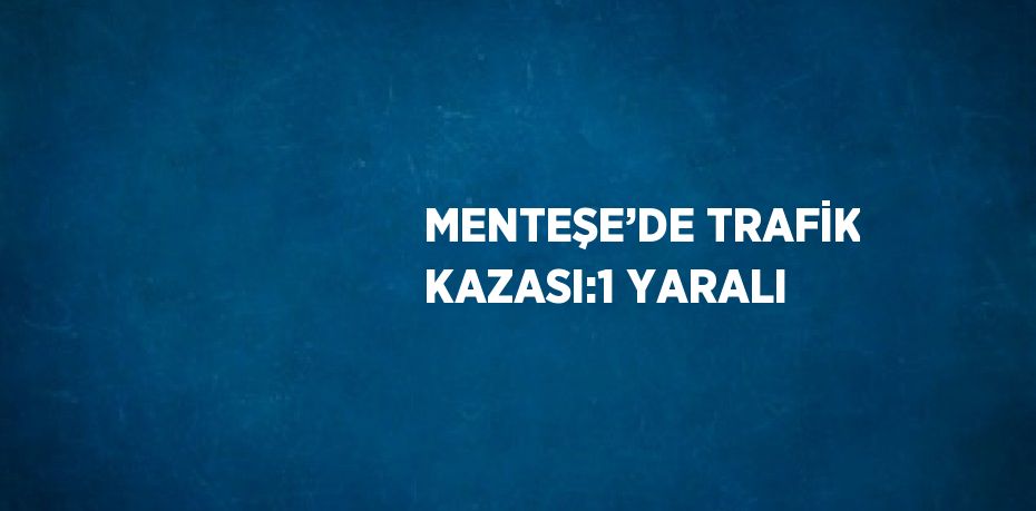 MENTEŞE’DE TRAFİK KAZASI:1 YARALI