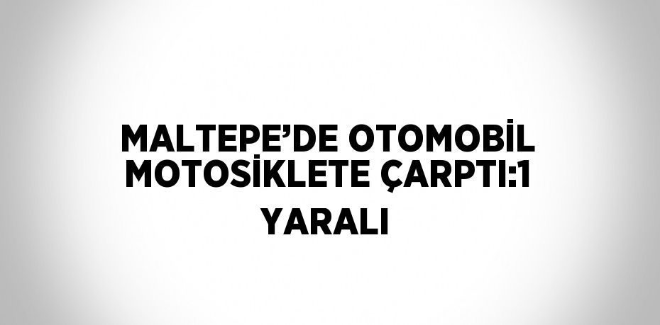 MALTEPE’DE OTOMOBİL MOTOSİKLETE ÇARPTI:1 YARALI