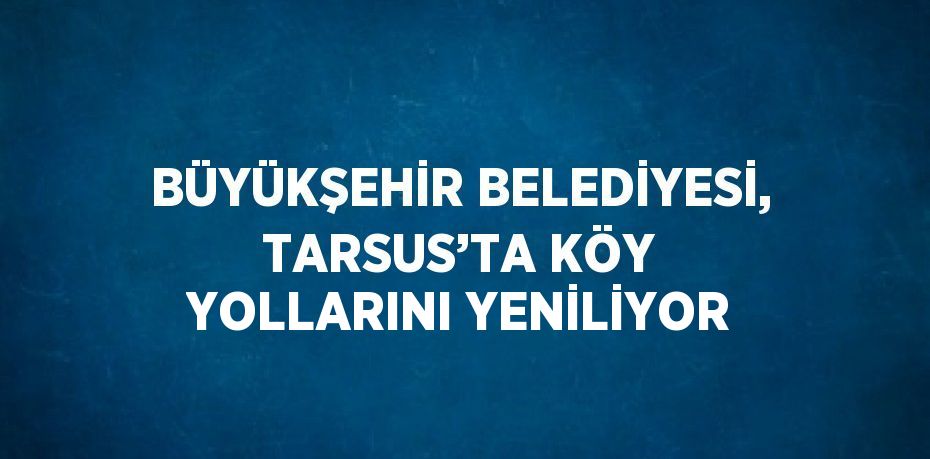 BÜYÜKŞEHİR BELEDİYESİ, TARSUS’TA KÖY YOLLARINI YENİLİYOR