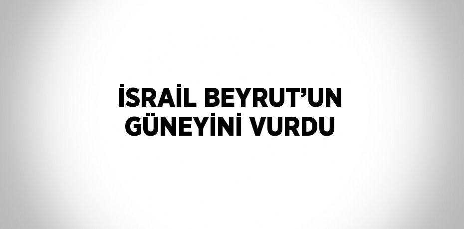 İSRAİL BEYRUT’UN GÜNEYİNİ VURDU