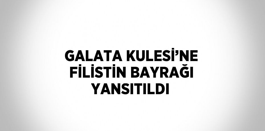 GALATA KULESİ’NE FİLİSTİN BAYRAĞI YANSITILDI