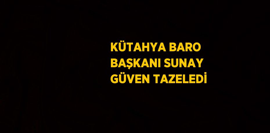 KÜTAHYA BARO BAŞKANI SUNAY GÜVEN TAZELEDİ