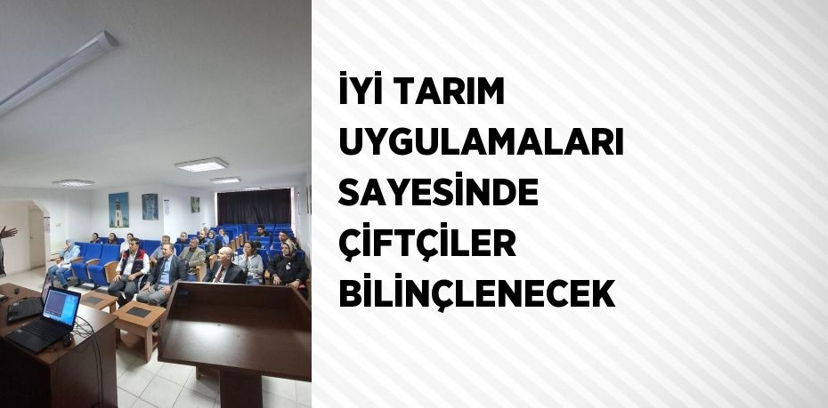 İYİ TARIM UYGULAMALARI SAYESİNDE ÇİFTÇİLER BİLİNÇLENECEK