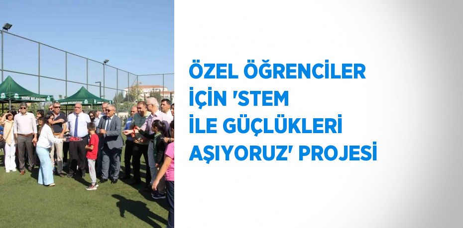 ÖZEL ÖĞRENCİLER İÇİN 'STEM İLE GÜÇLÜKLERİ AŞIYORUZ' PROJESİ