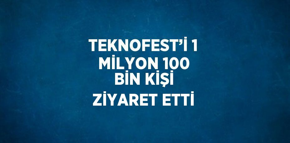 TEKNOFEST’İ 1 MİLYON 100 BİN KİŞİ ZİYARET ETTİ