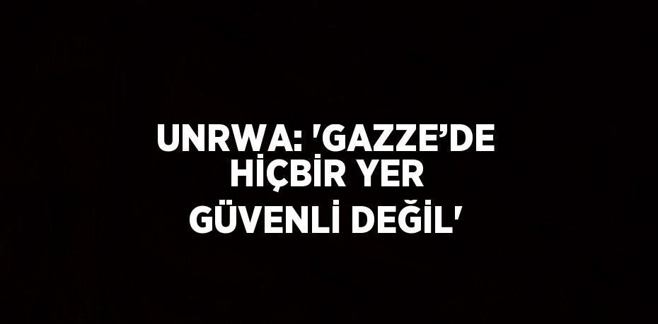 UNRWA: 'GAZZE’DE HİÇBİR YER GÜVENLİ DEĞİL'