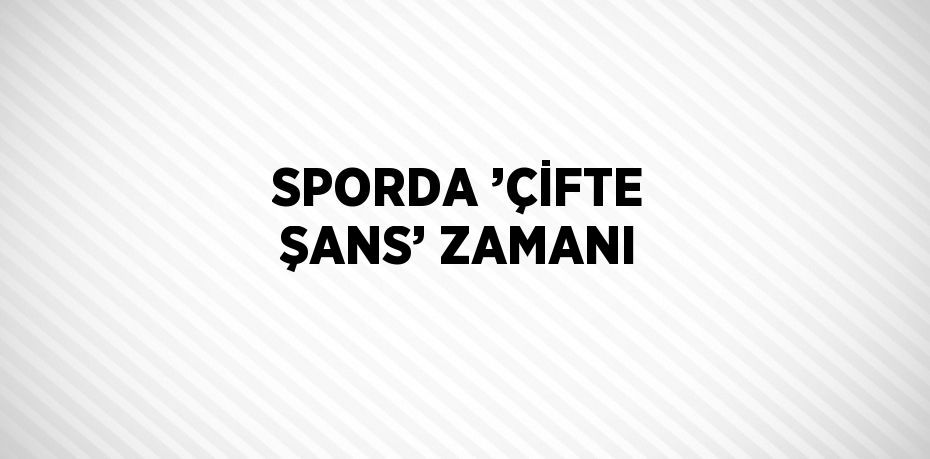 SPORDA ’ÇİFTE ŞANS’ ZAMANI