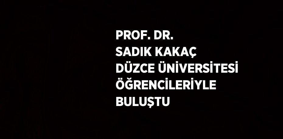 PROF. DR. SADIK KAKAÇ DÜZCE ÜNİVERSİTESİ ÖĞRENCİLERİYLE BULUŞTU