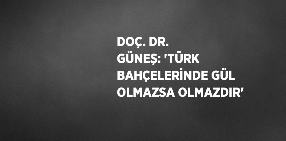 DOÇ. DR. GÜNEŞ: 'TÜRK BAHÇELERİNDE GÜL OLMAZSA OLMAZDIR'