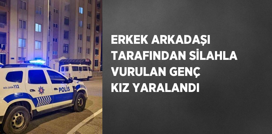 ERKEK ARKADAŞI TARAFINDAN SİLAHLA VURULAN GENÇ KIZ YARALANDI