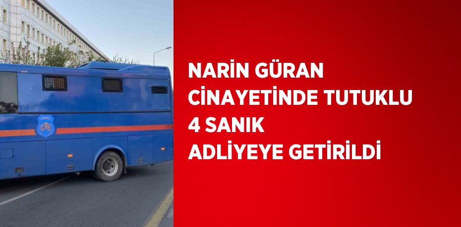 NARİN GÜRAN CİNAYETİNDE TUTUKLU 4 SANIK ADLİYEYE GETİRİLDİ