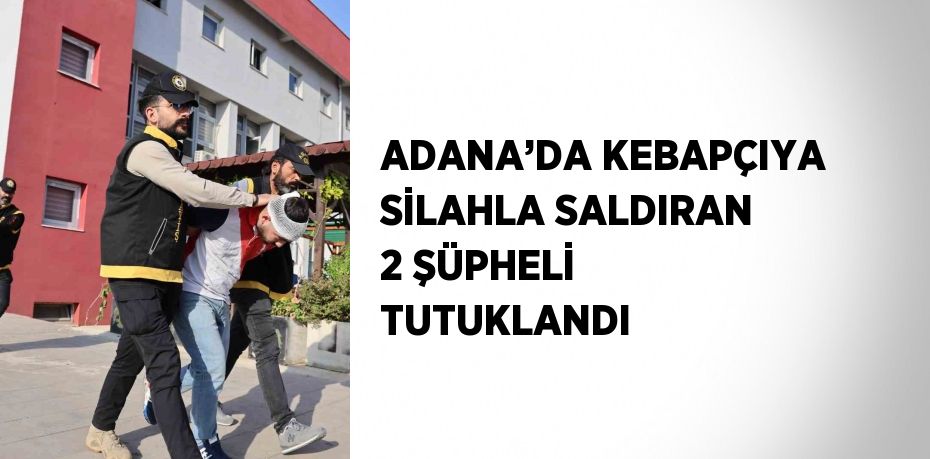 ADANA’DA KEBAPÇIYA SİLAHLA SALDIRAN 2 ŞÜPHELİ TUTUKLANDI