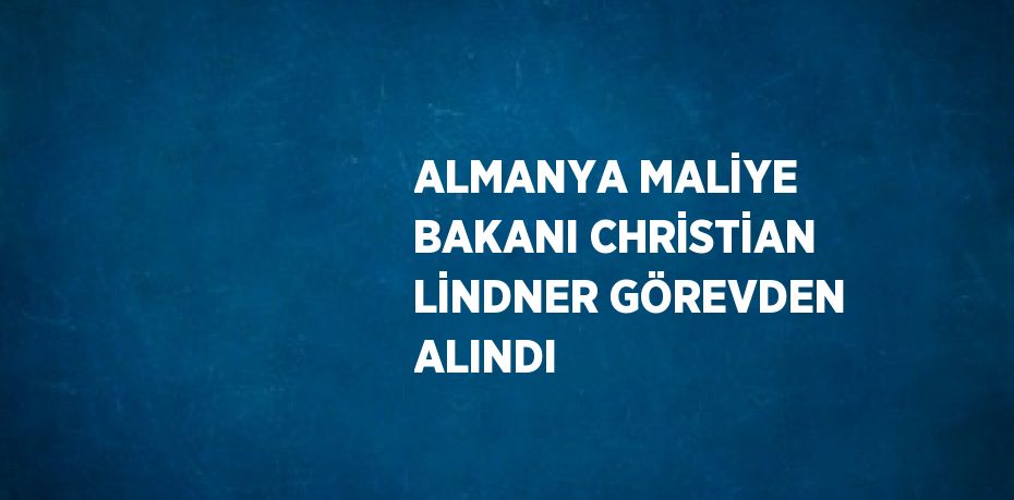 ALMANYA MALİYE BAKANI CHRİSTİAN LİNDNER GÖREVDEN ALINDI