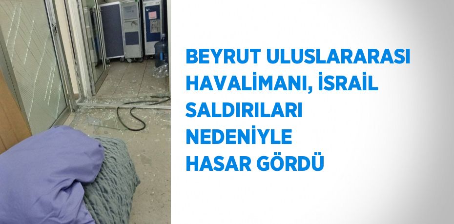 BEYRUT ULUSLARARASI HAVALİMANI, İSRAİL SALDIRILARI NEDENİYLE HASAR GÖRDÜ