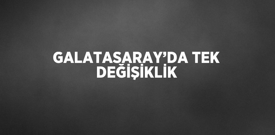 GALATASARAY’DA TEK DEĞİŞİKLİK