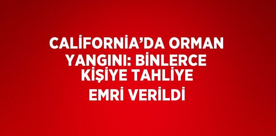 CALİFORNİA’DA ORMAN YANGINI: BİNLERCE KİŞİYE TAHLİYE EMRİ VERİLDİ