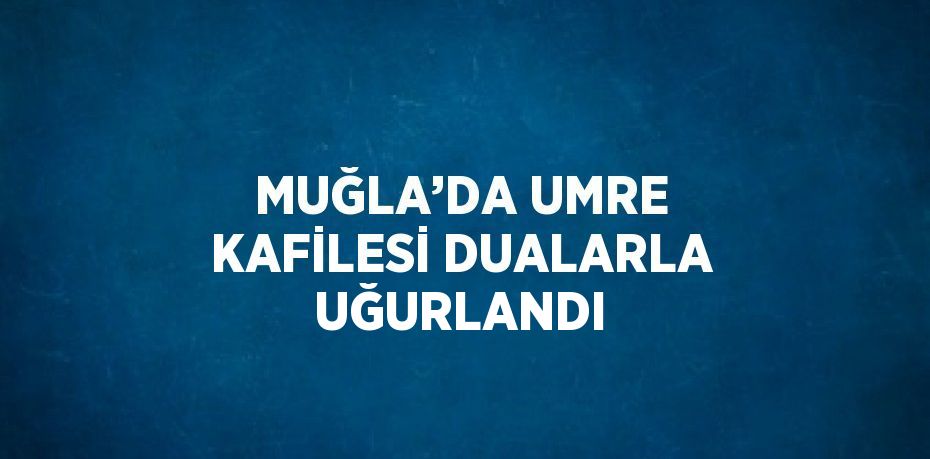 MUĞLA’DA UMRE KAFİLESİ DUALARLA UĞURLANDI