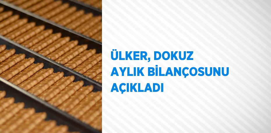 ÜLKER, DOKUZ AYLIK BİLANÇOSUNU AÇIKLADI