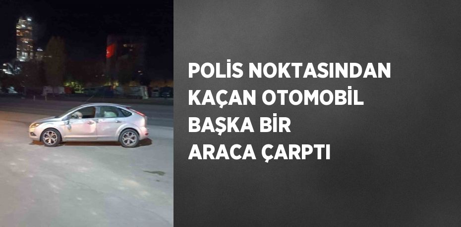 POLİS NOKTASINDAN KAÇAN OTOMOBİL BAŞKA BİR ARACA ÇARPTI