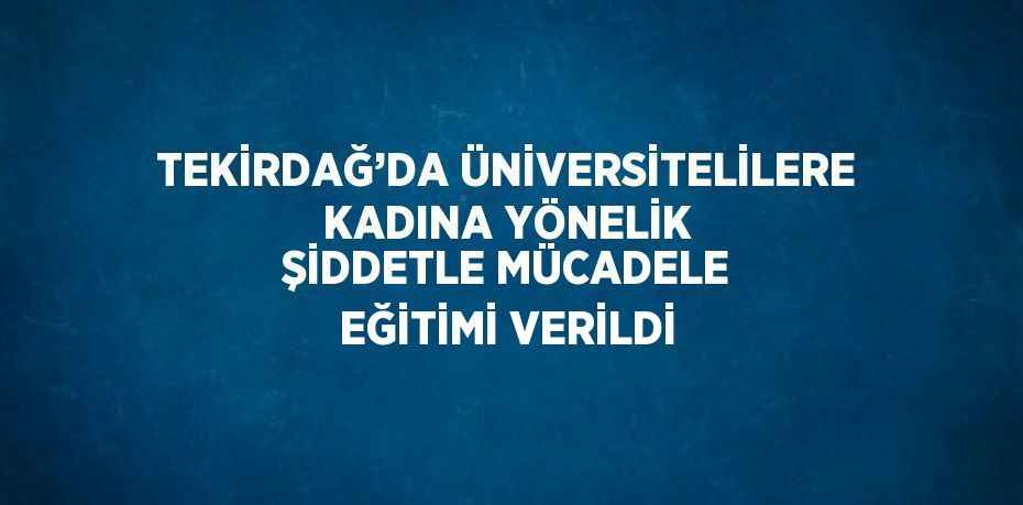 TEKİRDAĞ’DA ÜNİVERSİTELİLERE KADINA YÖNELİK ŞİDDETLE MÜCADELE EĞİTİMİ VERİLDİ