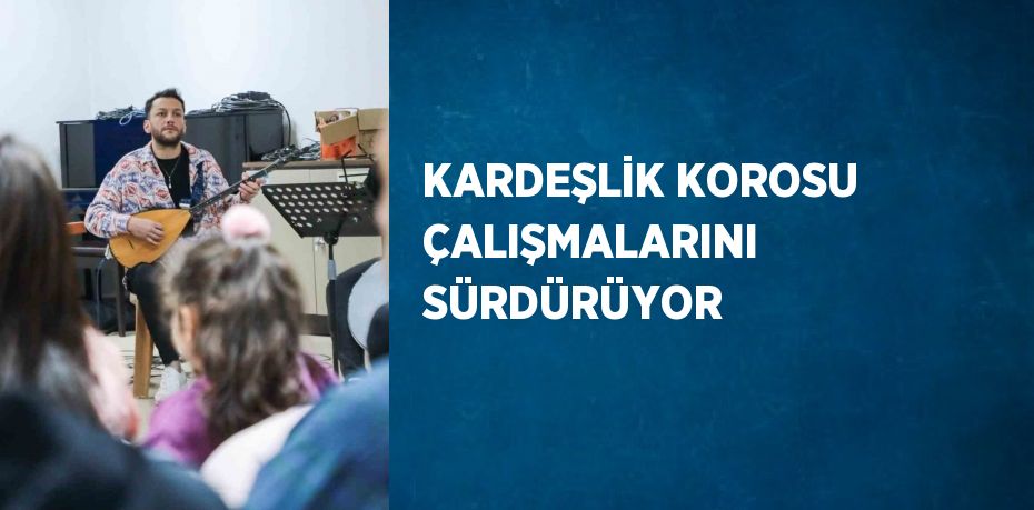 KARDEŞLİK KOROSU ÇALIŞMALARINI SÜRDÜRÜYOR