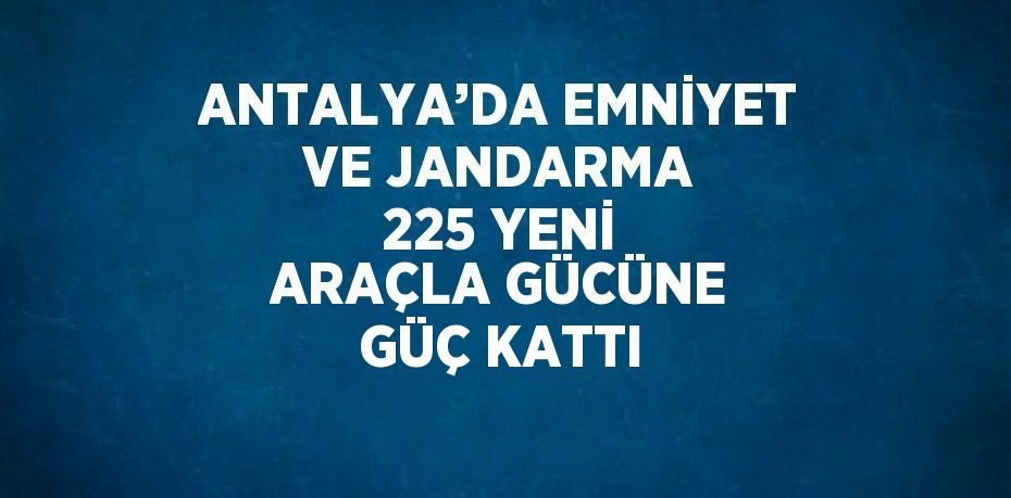 ANTALYA’DA EMNİYET VE JANDARMA 225 YENİ ARAÇLA GÜCÜNE GÜÇ KATTI