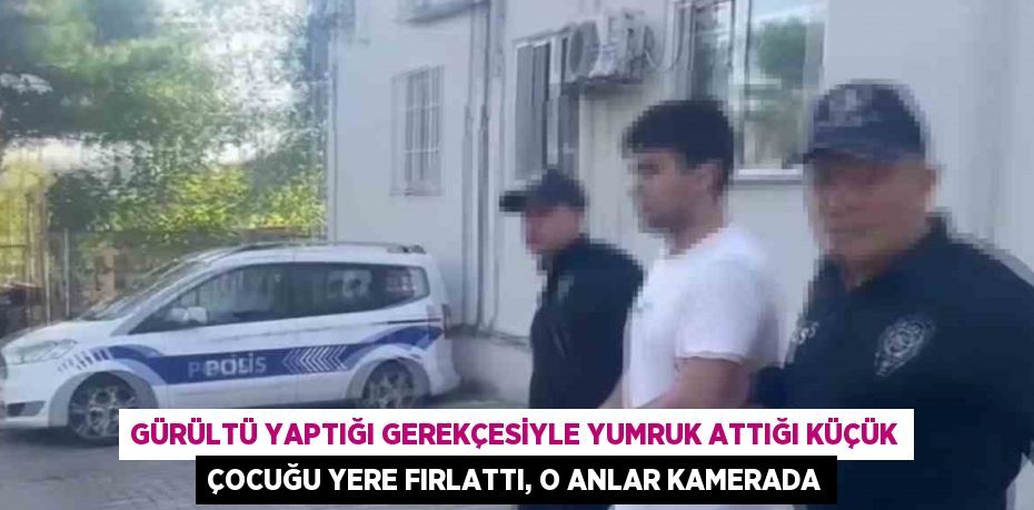 GÜRÜLTÜ YAPTIĞI GEREKÇESİYLE YUMRUK ATTIĞI KÜÇÜK ÇOCUĞU YERE FIRLATTI, O ANLAR KAMERADA