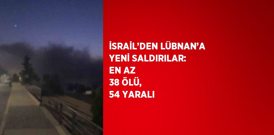 İSRAİL’DEN LÜBNAN’A YENİ SALDIRILAR: EN AZ 38 ÖLÜ, 54 YARALI