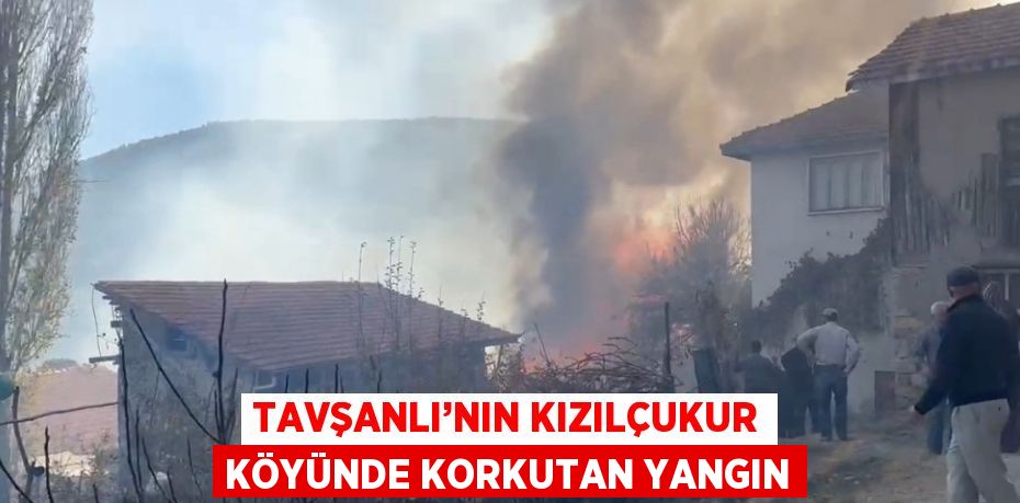 TAVŞANLI’NIN KIZILÇUKUR KÖYÜNDE KORKUTAN YANGIN