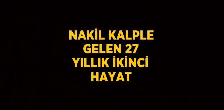 NAKİL KALPLE GELEN 27 YILLIK İKİNCİ HAYAT