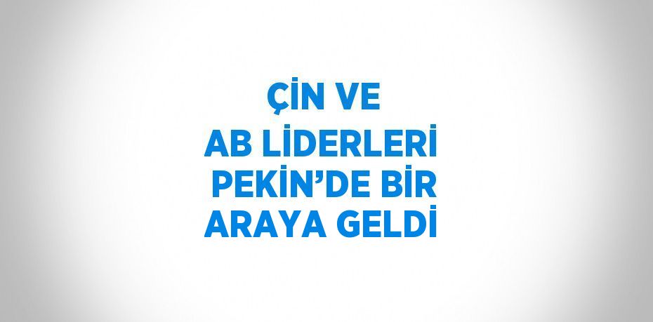 ÇİN VE AB LİDERLERİ PEKİN’DE BİR ARAYA GELDİ