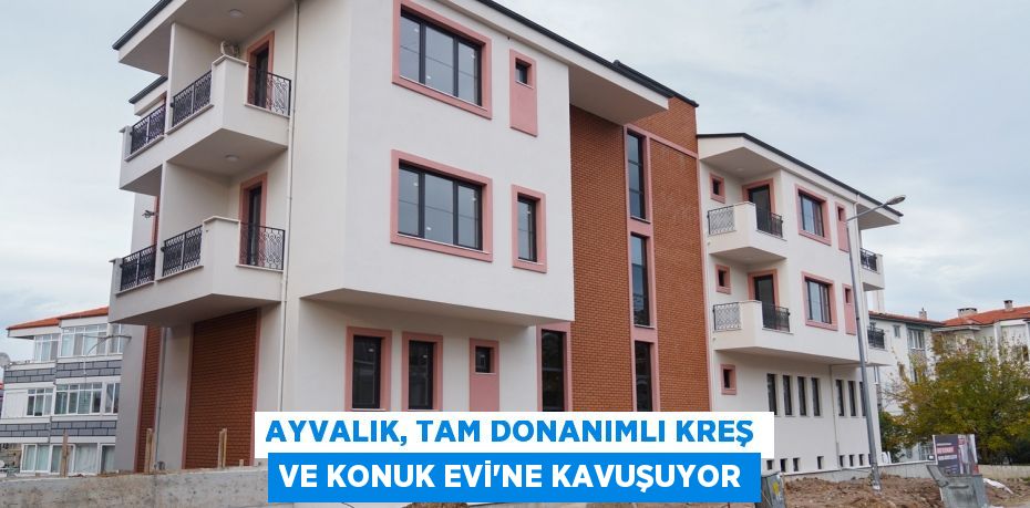 AYVALIK, TAM DONANIMLI KREŞ VE KONUK EVİ’NE KAVUŞUYOR