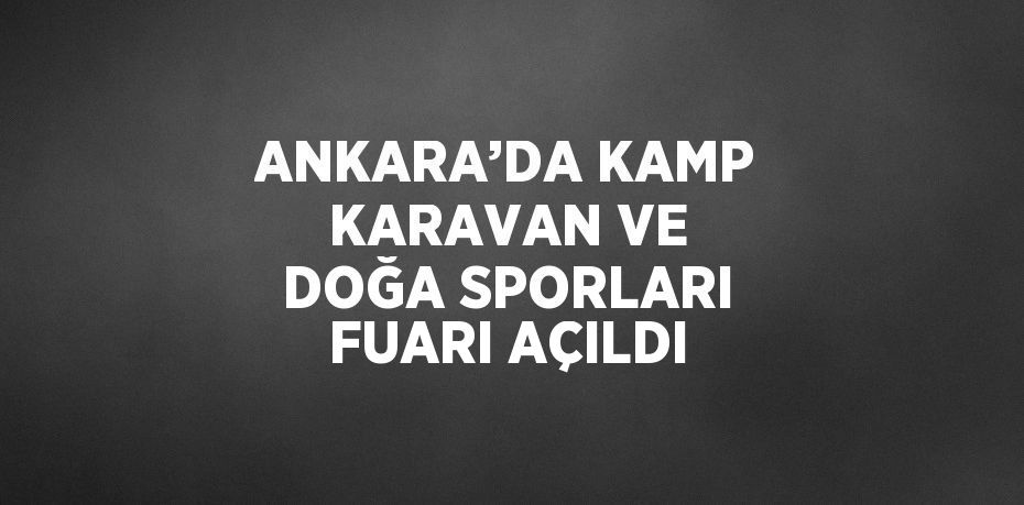 ANKARA’DA KAMP KARAVAN VE DOĞA SPORLARI FUARI AÇILDI