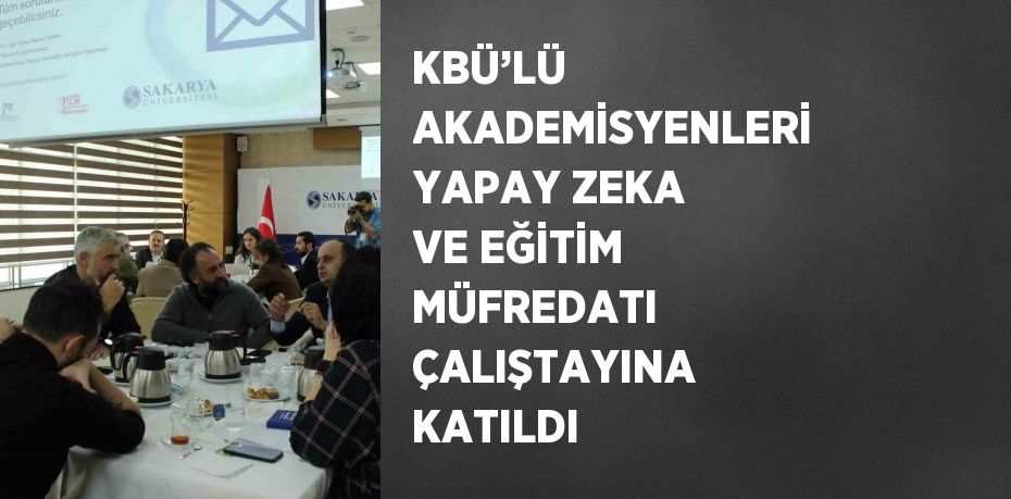 KBÜ’LÜ AKADEMİSYENLERİ YAPAY ZEKA VE EĞİTİM MÜFREDATI ÇALIŞTAYINA KATILDI