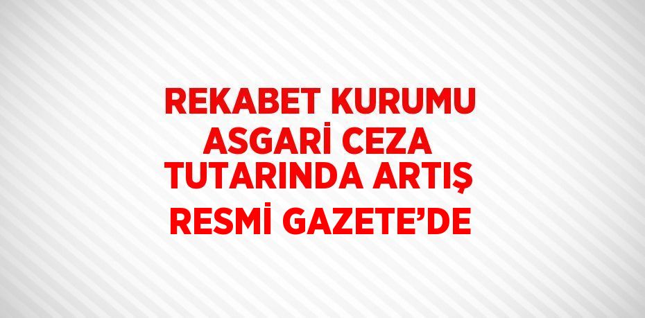 REKABET KURUMU ASGARİ CEZA TUTARINDA ARTIŞ RESMİ GAZETE’DE