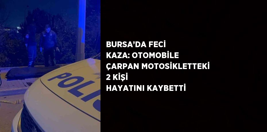 BURSA’DA FECİ KAZA: OTOMOBİLE ÇARPAN MOTOSİKLETTEKİ 2 KİŞİ HAYATINI KAYBETTİ