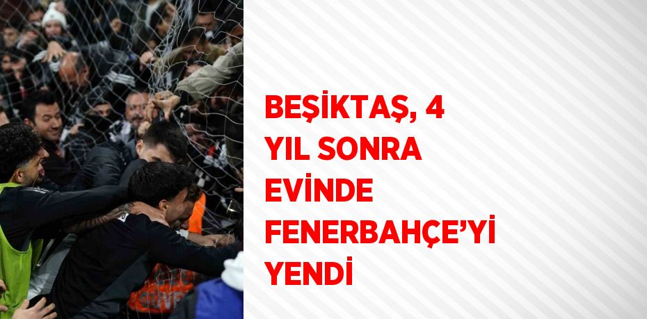 BEŞİKTAŞ, 4 YIL SONRA EVİNDE FENERBAHÇE’Yİ YENDİ