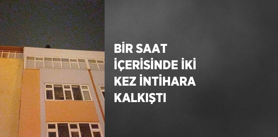 BİR SAAT İÇERİSİNDE İKİ KEZ İNTİHARA KALKIŞTI