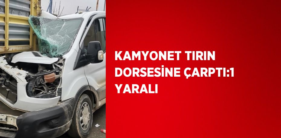 KAMYONET TIRIN DORSESİNE ÇARPTI:1 YARALI