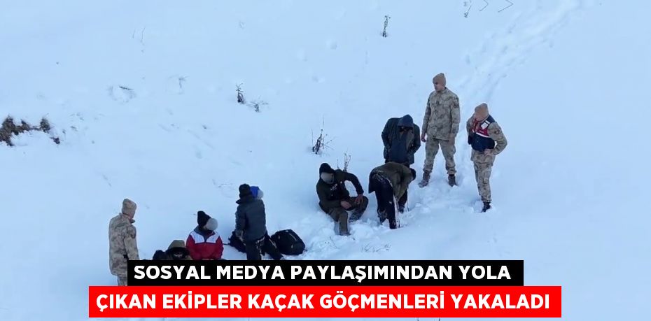 SOSYAL MEDYA PAYLAŞIMINDAN YOLA ÇIKAN EKİPLER KAÇAK GÖÇMENLERİ YAKALADI