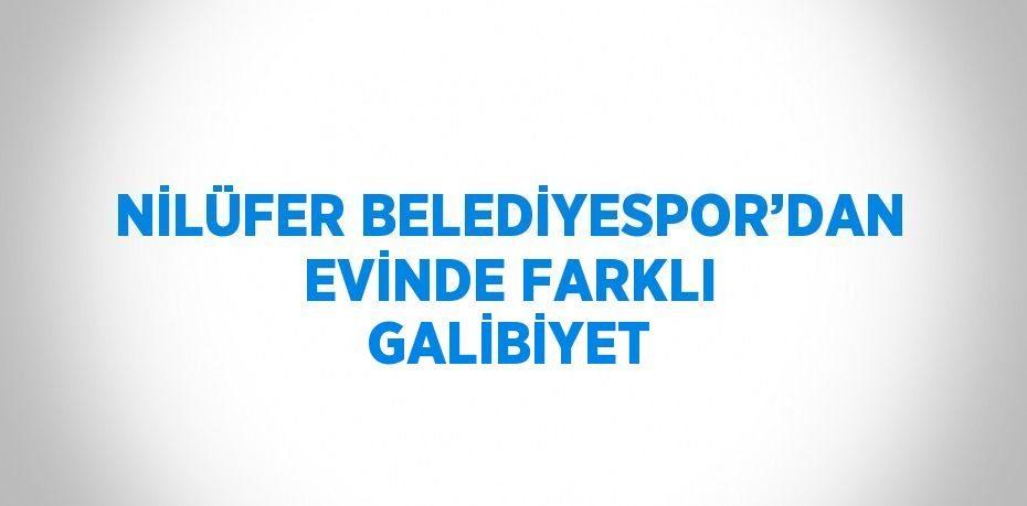 NİLÜFER BELEDİYESPOR’DAN EVİNDE FARKLI GALİBİYET