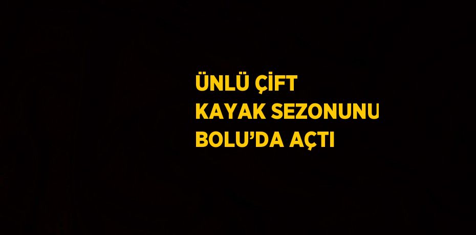 ÜNLÜ ÇİFT KAYAK SEZONUNU BOLU’DA AÇTI