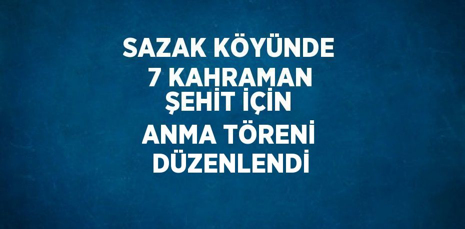 SAZAK KÖYÜNDE 7 KAHRAMAN ŞEHİT İÇİN ANMA TÖRENİ DÜZENLENDİ