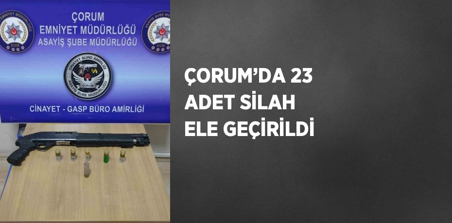 ÇORUM’DA 23 ADET SİLAH ELE GEÇİRİLDİ