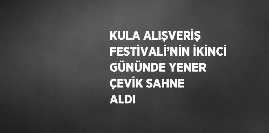 KULA ALIŞVERİŞ FESTİVALİ’NİN İKİNCİ GÜNÜNDE YENER ÇEVİK SAHNE ALDI