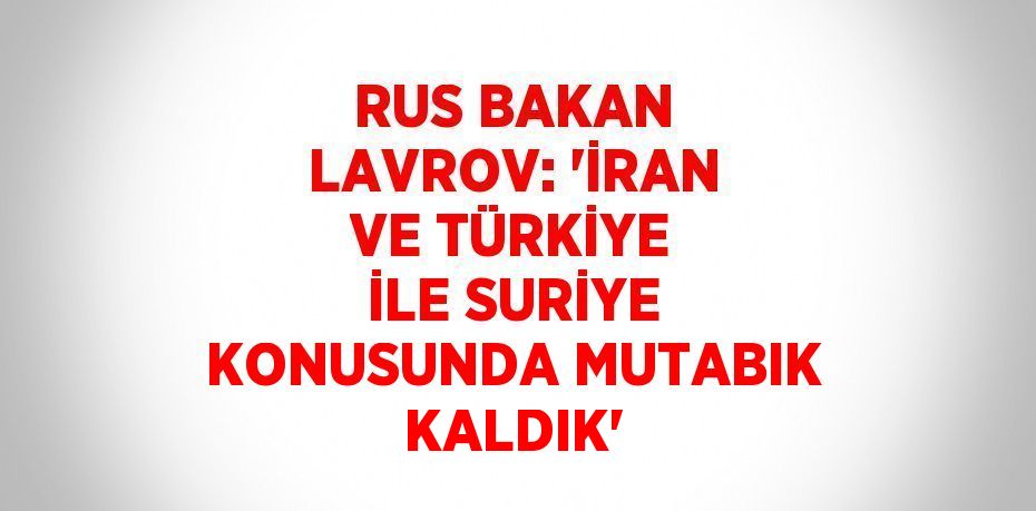 RUS BAKAN LAVROV: 'İRAN VE TÜRKİYE İLE SURİYE KONUSUNDA MUTABIK KALDIK'