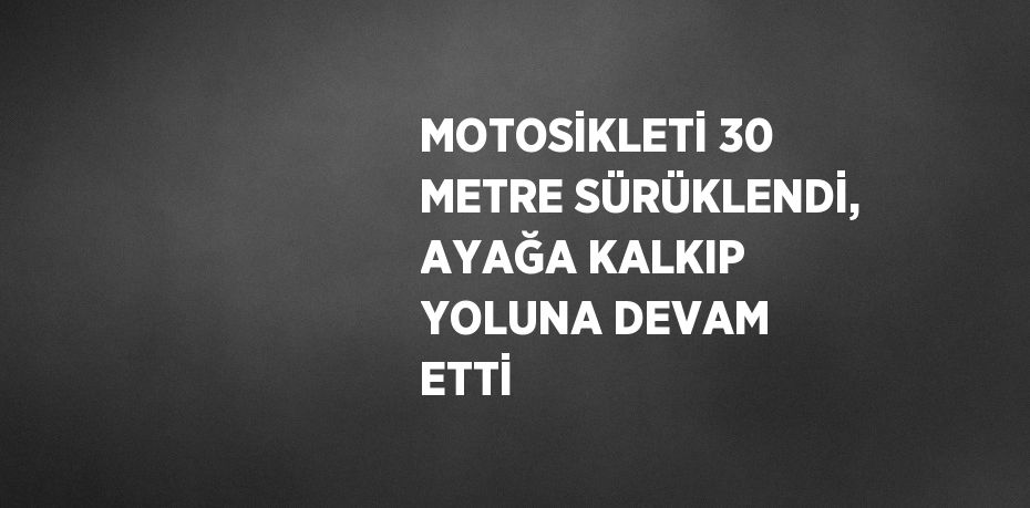 MOTOSİKLETİ 30 METRE SÜRÜKLENDİ, AYAĞA KALKIP YOLUNA DEVAM ETTİ