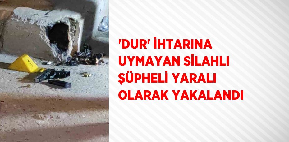 'DUR' İHTARINA UYMAYAN SİLAHLI ŞÜPHELİ YARALI OLARAK YAKALANDI