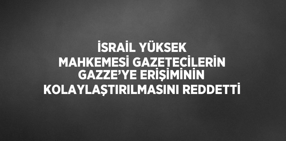 İSRAİL YÜKSEK MAHKEMESİ GAZETECİLERİN GAZZE’YE ERİŞİMİNİN KOLAYLAŞTIRILMASINI REDDETTİ