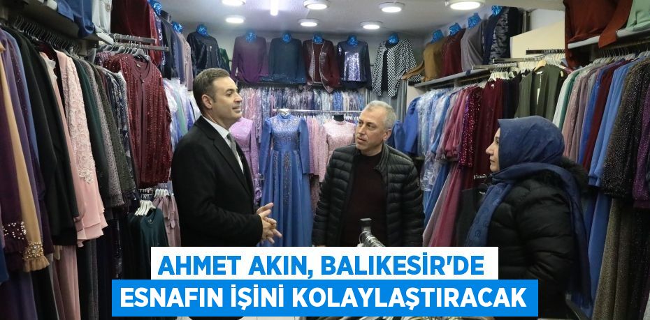 AHMET AKIN, BALIKESİR’DE ESNAFIN İŞİNİ KOLAYLAŞTIRACAK